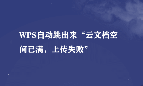 WPS自动跳出来“云文档空间已满，上传失败”