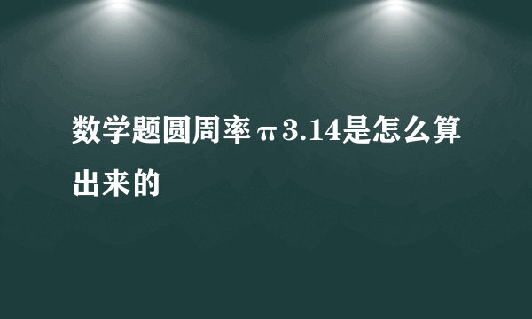 数学题圆周率π3.14是怎么算出来的