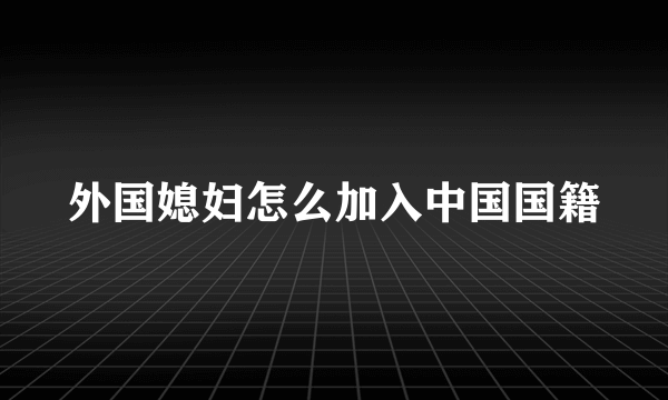 外国媳妇怎么加入中国国籍