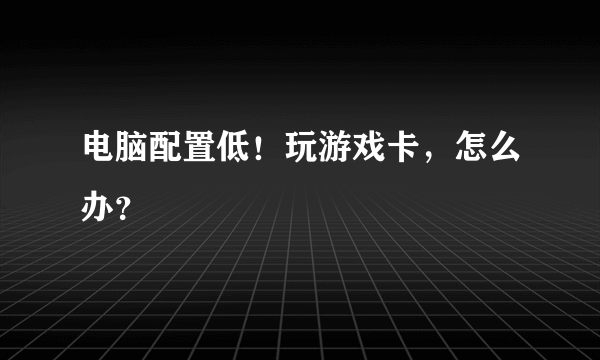 电脑配置低！玩游戏卡，怎么办？