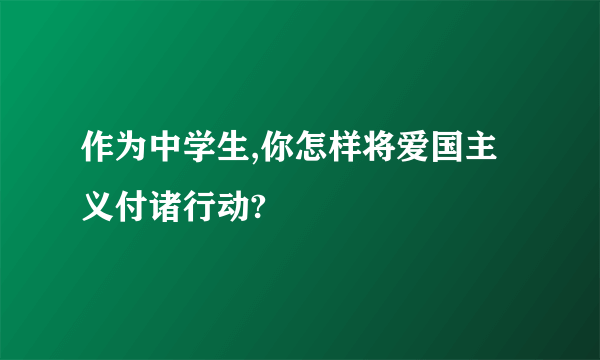 作为中学生,你怎样将爱国主义付诸行动?