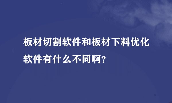 板材切割软件和板材下料优化软件有什么不同啊？