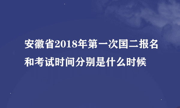 安徽省2018年第一次国二报名和考试时间分别是什么时候