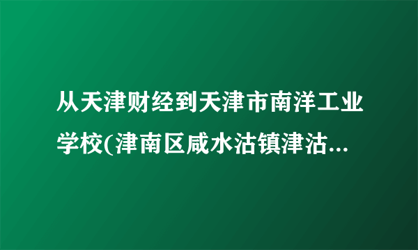 从天津财经到天津市南洋工业学校(津南区咸水沽镇津沽路700号)怎么坐车，多久到。