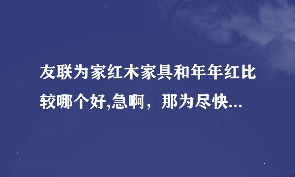 友联为家红木家具和年年红比较哪个好,急啊，那为尽快告诉，详细点