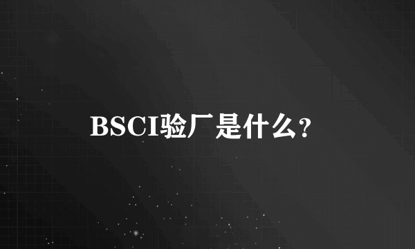 BSCI验厂是什么？