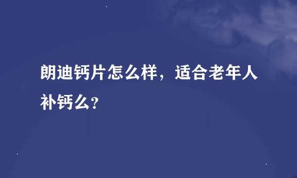 朗迪钙片怎么样，适合老年人补钙么？