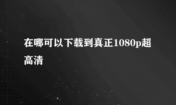 在哪可以下载到真正1080p超高清