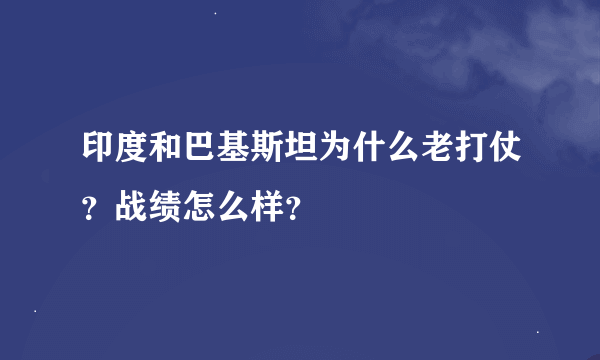 印度和巴基斯坦为什么老打仗？战绩怎么样？