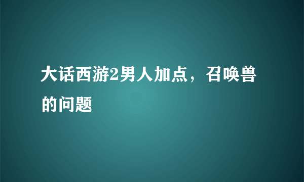 大话西游2男人加点，召唤兽的问题