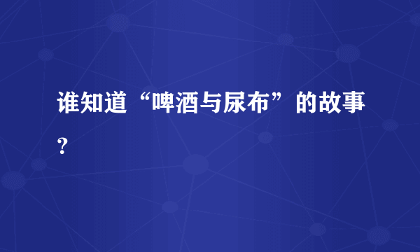 谁知道“啤酒与尿布”的故事？