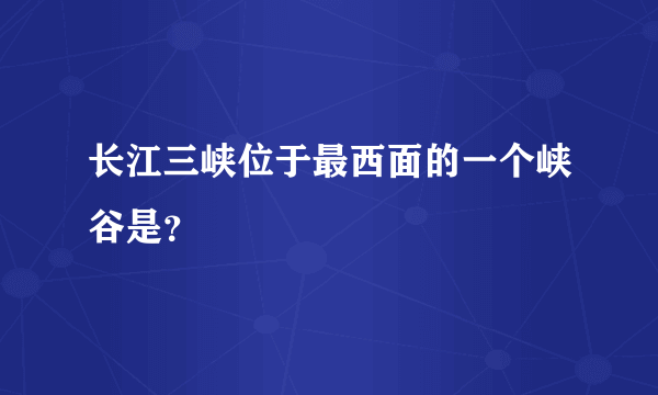 长江三峡位于最西面的一个峡谷是？