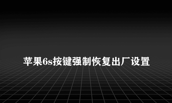 
苹果6s按键强制恢复出厂设置

