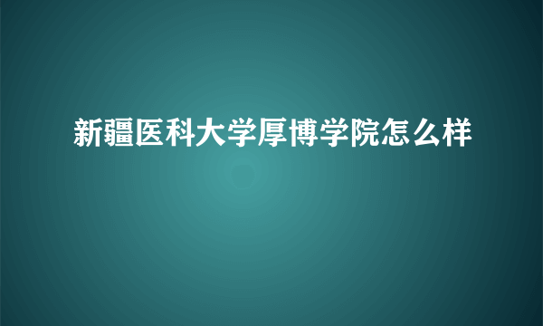 新疆医科大学厚博学院怎么样