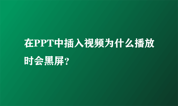 在PPT中插入视频为什么播放时会黑屏？