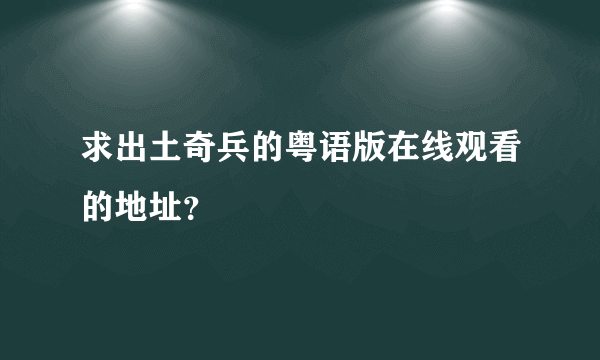 求出土奇兵的粤语版在线观看的地址？