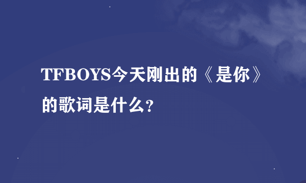 TFBOYS今天刚出的《是你》的歌词是什么？