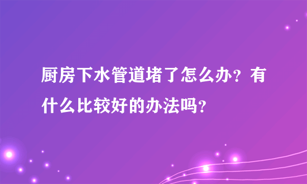 厨房下水管道堵了怎么办？有什么比较好的办法吗？