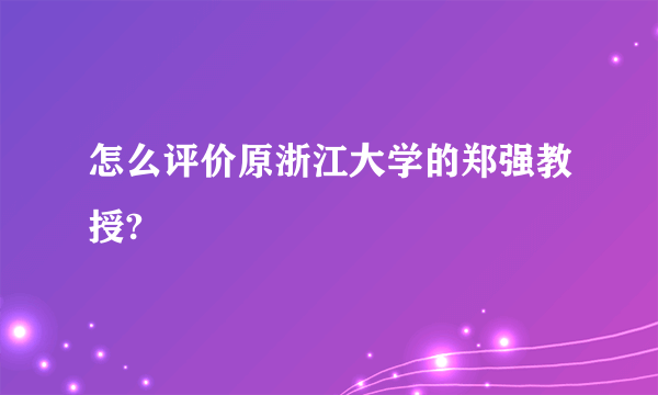 怎么评价原浙江大学的郑强教授?