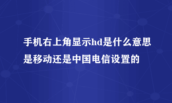 手机右上角显示hd是什么意思是移动还是中国电信设置的