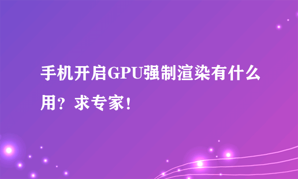 手机开启GPU强制渲染有什么用？求专家！