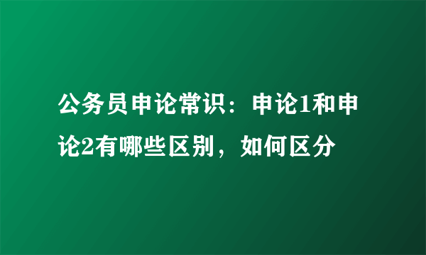 公务员申论常识：申论1和申论2有哪些区别，如何区分