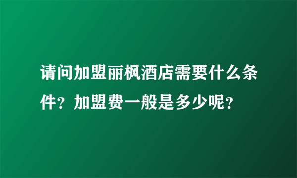 请问加盟丽枫酒店需要什么条件？加盟费一般是多少呢？