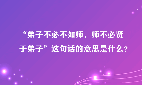 “弟子不必不如师，师不必贤于弟子”这句话的意思是什么？