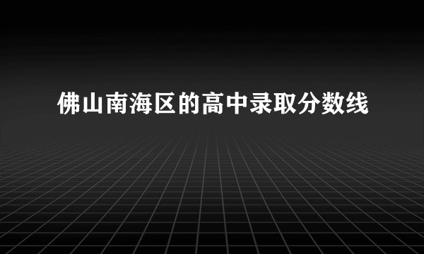 佛山南海区的高中录取分数线