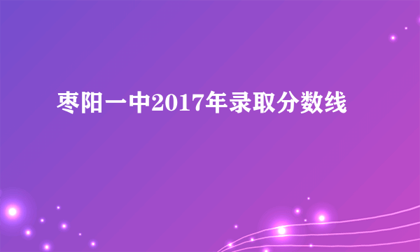 枣阳一中2017年录取分数线