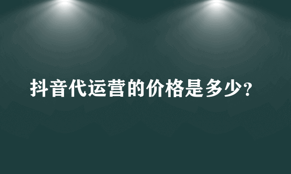 抖音代运营的价格是多少？