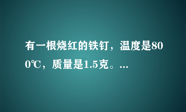 有一根烧红的铁钉，温度是800℃，质量是1.5克。它的温度降低20℃，要放出多少热量