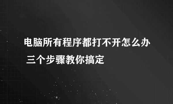 电脑所有程序都打不开怎么办 三个步骤教你搞定