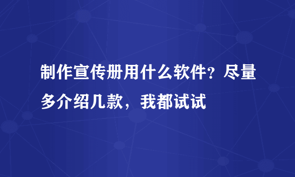 制作宣传册用什么软件？尽量多介绍几款，我都试试