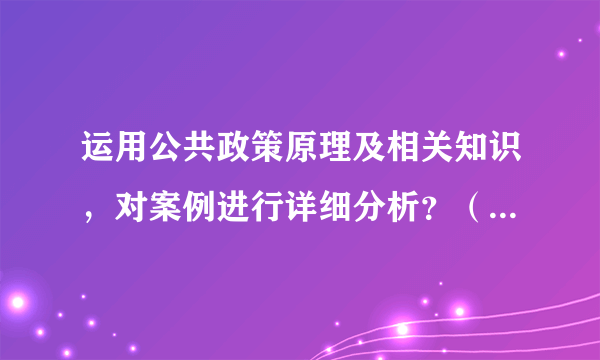 运用公共政策原理及相关知识，对案例进行详细分析？（论文1000字左右）