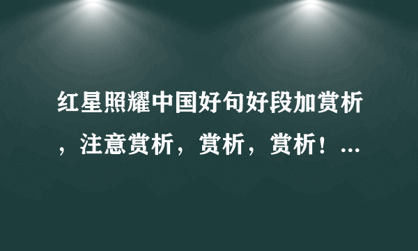 红星照耀中国好句好段加赏析，注意赏析，赏析，赏析！我要赏析