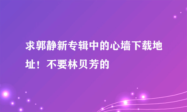 求郭静新专辑中的心墙下载地址！不要林贝芳的