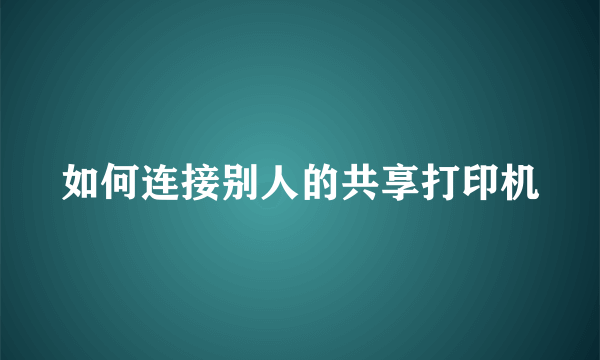 如何连接别人的共享打印机