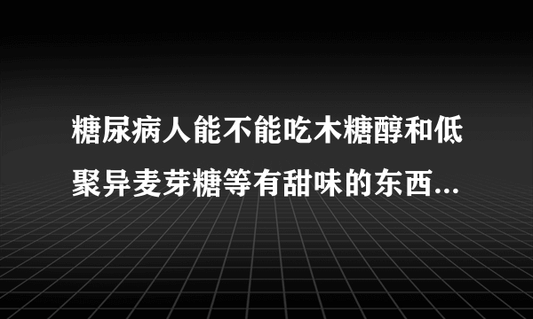 糖尿病人能不能吃木糖醇和低聚异麦芽糖等有甜味的东西？拜托各位大神