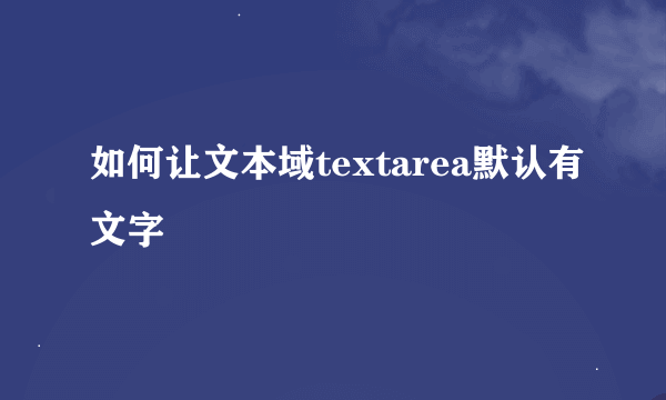 如何让文本域textarea默认有文字