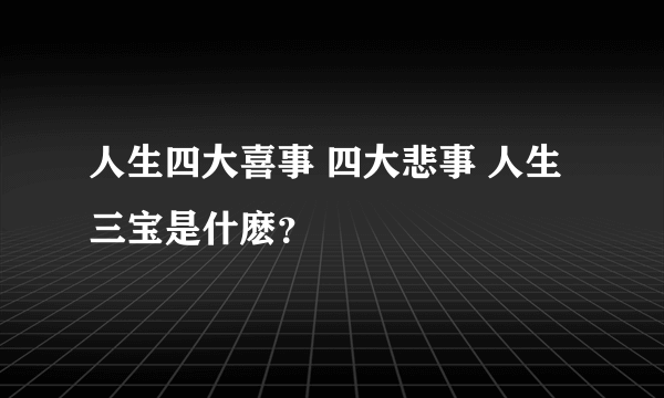 人生四大喜事 四大悲事 人生三宝是什麽？