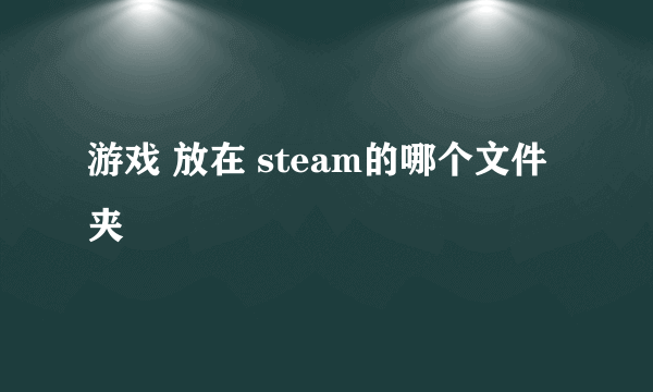 游戏 放在 steam的哪个文件夹