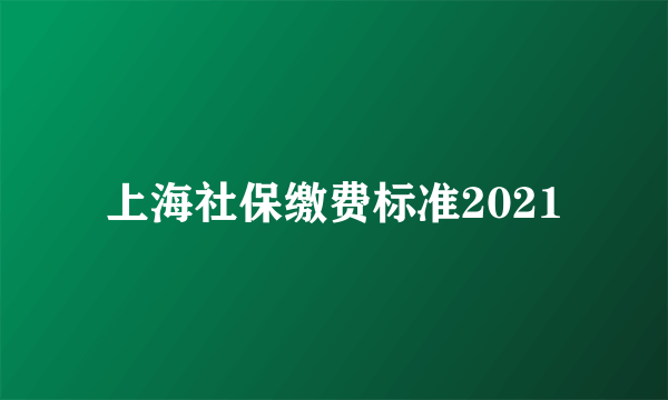 上海社保缴费标准2021