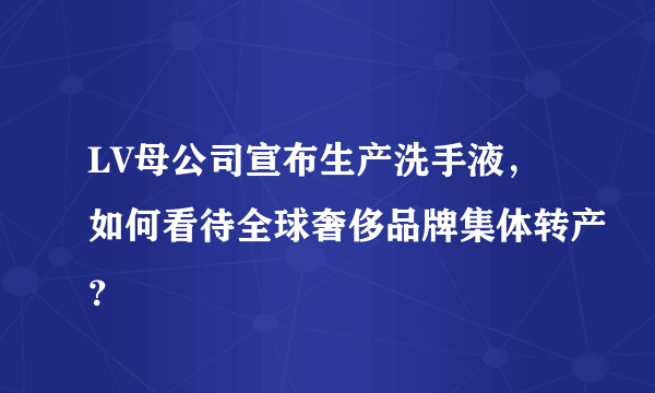 LV母公司宣布生产洗手液，如何看待全球奢侈品牌集体转产？