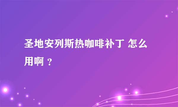 圣地安列斯热咖啡补丁 怎么用啊 ？