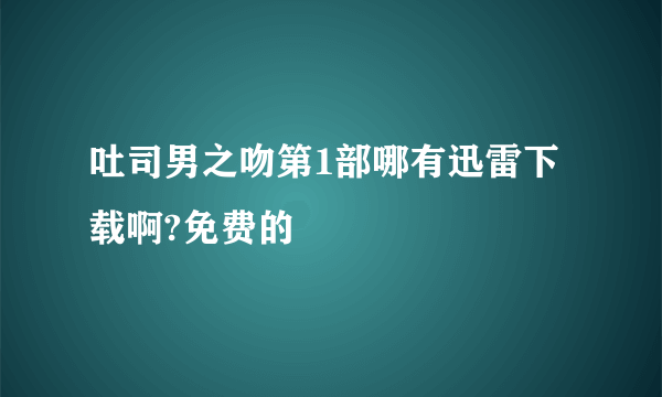 吐司男之吻第1部哪有迅雷下载啊?免费的