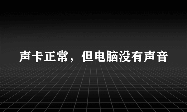 声卡正常，但电脑没有声音