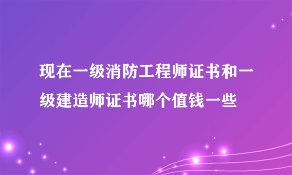 现在一级消防工程师证书和一级建造师证书哪个值钱一些