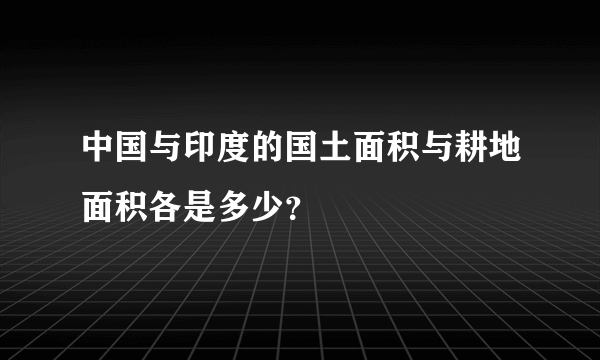 中国与印度的国土面积与耕地面积各是多少？