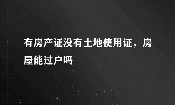 有房产证没有土地使用证，房屋能过户吗